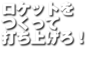 ロケットを つくって 打ち上げろ！
