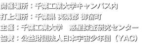 開催場所：千葉工業大学キャンパス内 打上場所：千葉県 夷隅郡 御宿町 主催：千葉工業大学　惑星探査研究センター 協賛：公益財団法人日本宇宙少年団（YAC）